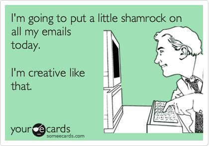 i'm going to put a little shamrock on all my emails today i'm creative like that